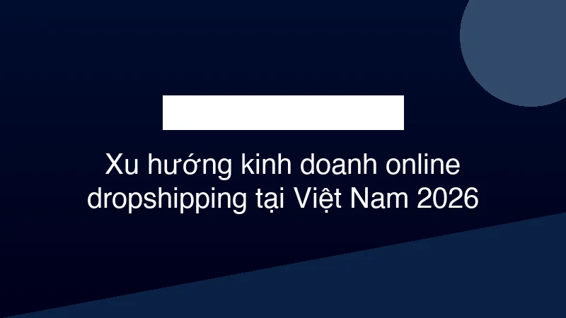 Hình ảnh minh họa Xu hướng kinh doanh online dropshipping tại Việt Nam 2026